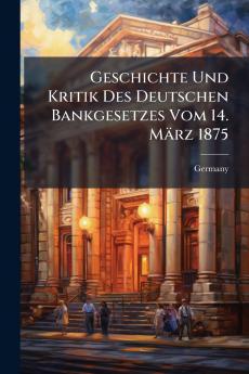 Geschichte Und Kritik Des Deutschen Bankgesetzes Vom 14. März 1875