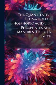 The Quantitative Estimation of Phosphoric Acid ... in Phosphates and Manures Tr. by J.B. Smith