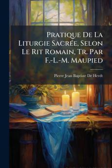 Pratique De La Liturgie Sacrée Selon Le Rit Romain Tr. Par F.-L.-M. Maupied