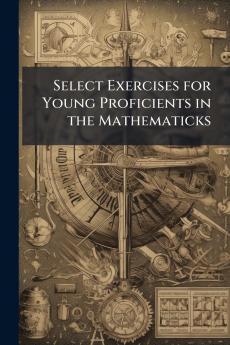 Select Exercises for Young Proficients in the Mathematicks