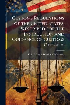 Customs Regulations of the United States Prescribed for the Instruction and Guidance of Customs Officers