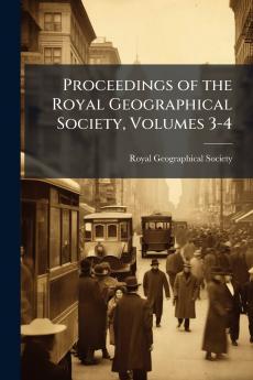 Proceedings of the Royal Geographical Society Volumes 3-4