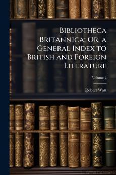 Bibliotheca Britannica; Or a General Index to British and Foreign Literature; Volume 2