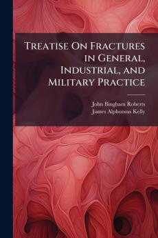 Treatise On Fractures in General Industrial and Military Practice