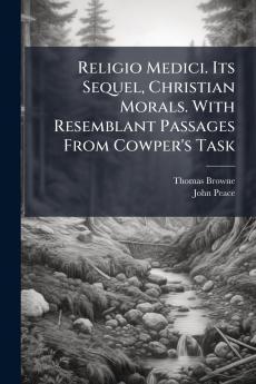 Religio Medici. Its Sequel Christian Morals. With Resemblant Passages From Cowper's Task