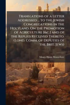 Translations of a Letter Addressed ... to the Jewish Congregations in the Holyland On the Promotion of Agriculture [&c.] and of the Replies Received Thereto. (Lond. Comm. of Deputies of the Brit. Jews)