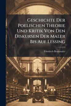 Geschichte Der Poelischen Theorie Und Kritik Von Den Diskursen Der Maler Bis Auf Lessing