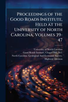 Proceedings of the Good Roads Institute Held at the University of North Carolina Volumes 39-47