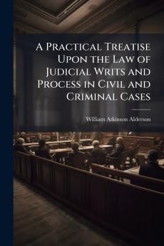 A Practical Treatise Upon the Law of Judicial Writs and Process in Civil and Criminal Cases