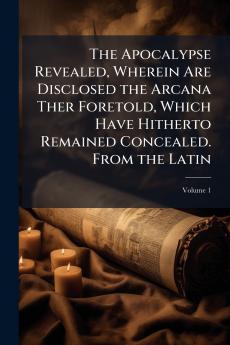 The Apocalypse Revealed Wherein Are Disclosed the Arcana Ther Foretold Which Have Hitherto Remained Concealed. From the Latin; Volume 1