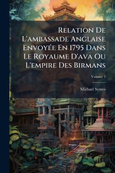 Relation De L'ambassade Anglaise Envoyée En 1795 Dans Le Royaume D'ava Ou L'empire Des Birmans; Volume 1