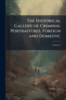 The Historical Gallery of Criminal Portraitures Foreign and Domestic