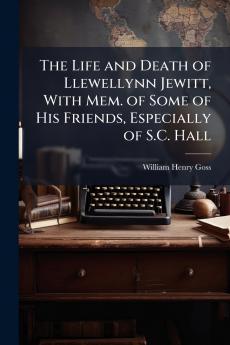 The Life and Death of Llewellynn Jewitt With Mem. of Some of His Friends Especially of S.C. Hall