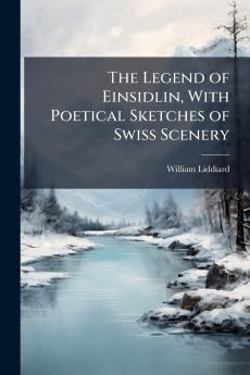 The Legend of Einsidlin With Poetical Sketches of Swiss Scenery