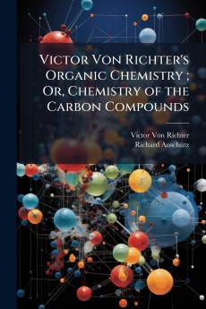 Victor Von Richter's Organic Chemistry ; Or Chemistry of the Carbon Compounds