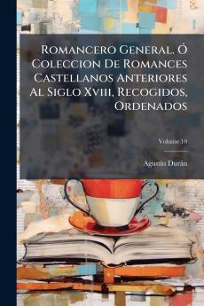Romancero General. Ó Coleccion De Romances Castellanos Anteriores Al Siglo Xviii Recogidos Ordenados; Volume 10