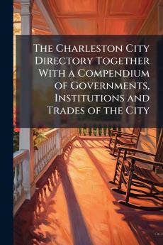 The Charleston City Directory Together With a Compendium of Governments Institutions and Trades of the City