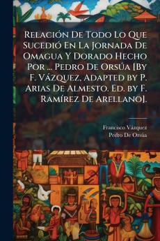 Relación De Todo Lo Que Sucedió En La Jornada De Omagua Y Dorado Hecho Por ... Pedro De Orsúa [By F. Vázquez Adapted by P. Arias De Almesto. Ed. by F. Ramírez De Arellano].