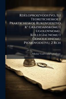 Rdèloproizvodstvo Ili Teoreticheskoe I Prakticheskoe Rukovodstvo K Grazhdanskomu I Ugolovnomu Kollegìal'nomu I Odnolichnomu Pis'movodstvu. 2 Rch