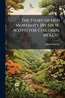 The Story of Old Mortality [By Sir W. Scott] for Children by S.O.C