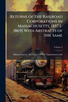 Returns of the Railroad Corporations in Massachusetts 1857 [-1869] With Abstracts of the Same; Volume 8