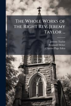 The Whole Works of the Right Rev. Jeremy Taylor ...