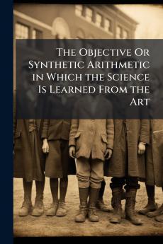 The Objective Or Synthetic Arithmetic in Which the Science Is Learned From the Art