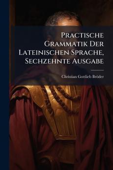 Practische Grammatik Der Lateinischen Sprache Sechzehnte Ausgabe