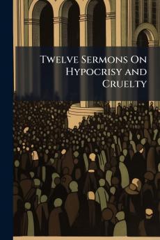 Twelve Sermons On Hypocrisy and Cruelty