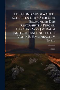 Leben Und Ausgewählte Schriften Der Väter Und Begründer Der Reformirten Kirche Herausg. Von J.W. Baum [And Others] Eingeleitet Von K.R. Hagenbach V Theil