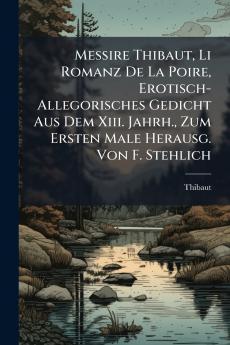 Messire Thibaut Li Romanz De La Poire Erotisch-Allegorisches Gedicht Aus Dem Xiii. Jahrh. Zum Ersten Male Herausg. Von F. Stehlich