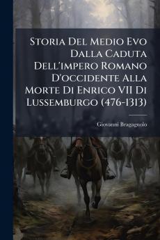 Storia Del Medio Evo Dalla Caduta Dell'impero Romano D'occidente Alla Morte Di Enrico VII Di Lussemburgo (476-1313)