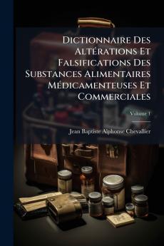 Dictionnaire Des Altérations Et Falsifications Des Substances Alimentaires Médicamenteuses Et Commerciales