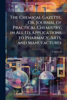 The Chemical Gazette Or Journal of Practical Chemistry in All Its Applications to Pharmacy Arts and Manufactures; Volume 14