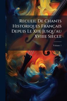 Recueil De Chants Historiques Français Depuis Le Xiie Jusqu'au Xviiie Siècle; Volume 1