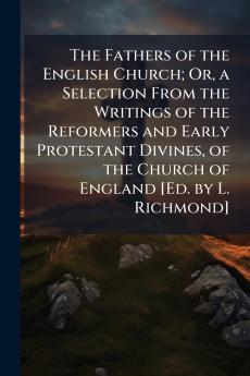 The Fathers of the English Church; Or a Selection From the Writings of the Reformers and Early Protestant Divines of the Church of England [Ed. by L. Richmond]