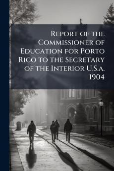Report of the Commissioner of Education for Porto Rico to the Secretary of the Interior U.S.a. 1904