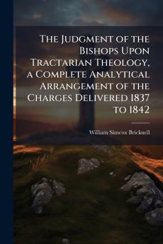 The Judgment of the Bishops Upon Tractarian Theology a Complete Analytical Arrangement of the Charges Delivered 1837 to 1842
