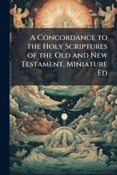 A Concordance to the Holy Scriptures of the Old and New Testament. Miniature Ed