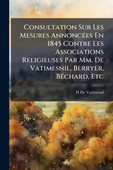 Consultation Sur Les Mesures Annoncées En 1845 Contre Les Associations Religieuses Par Mm. De Vatimesnil Berryer Béchard Etc