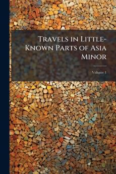 Travels in Little-Known Parts of Asia Minor