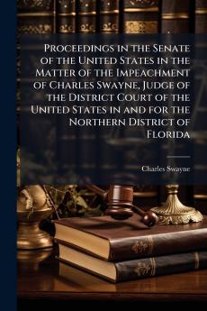 Proceedings in the Senate of the United States in the Matter of the Impeachment of Charles Swayne Judge of the District Court of the United States in and for the Northern District of Florida