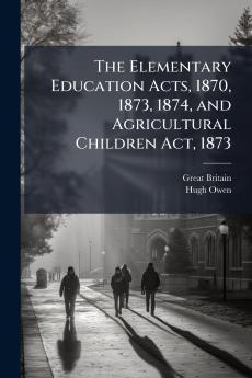 The Elementary Education Acts 1870 1873 1874 and Agricultural Children Act 1873