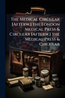 The Medical Circular [Afterw.] the London Medical Press & Circular [Afterw.] the Medical Press & Circular