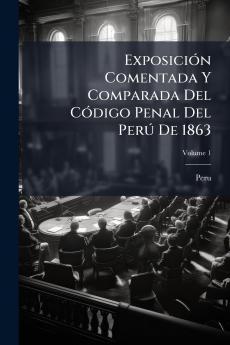 Exposición Comentada Y Comparada Del Código Penal Del Perú De 1863; Volume 1