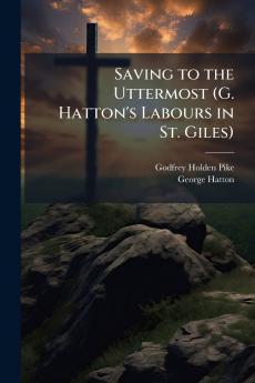 Saving to the Uttermost (G. Hatton's Labours in St. Giles)