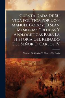 Cuenta Dada De Su Vida Política Por Don Manuel Godoy Ó Sean Memorias Críticas Y Apologéticas Para La Historia Del Reinado Del Señor D. Carlos IV