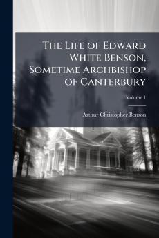 The Life of Edward White Benson Sometime Archbishop of Canterbury; Volume 1
