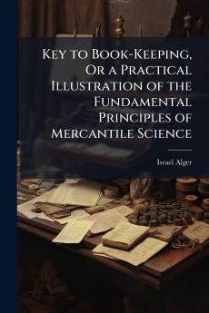 Key to Book-Keeping Or a Practical Illustration of the Fundamental Principles of Mercantile Science