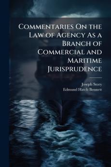 Commentaries On the Law of Agency As a Branch of Commercial and Maritime Jurisprudence